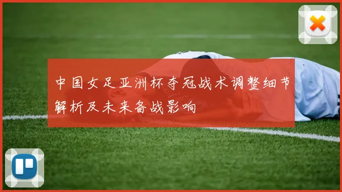 中国女足亚洲杯夺冠战术调整细节解析及未来备战影响
