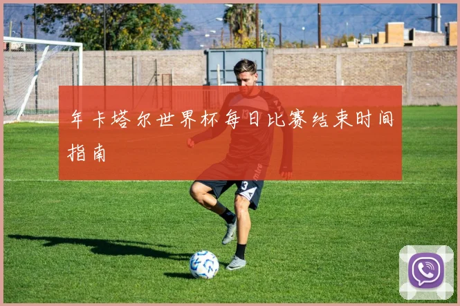 年卡塔尔世界杯每日比赛结束时间指南