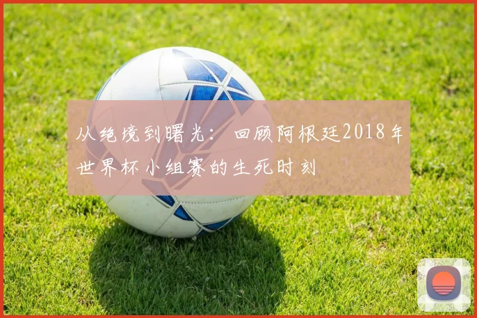 从绝境到曙光:回顾阿根廷2018年世界杯小组赛的生死时刻