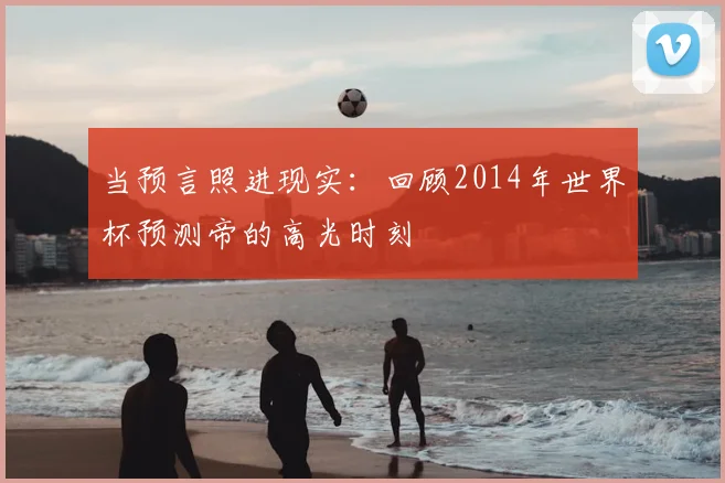 当预言照进现实：回顾2014年世界杯预测帝的高光时刻