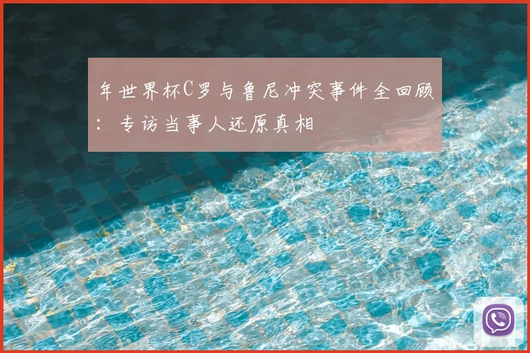年世界杯C罗与鲁尼冲突事件全回顾:专访当事人还原真相