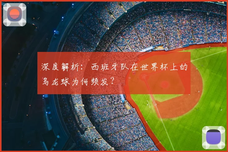 深度解析：西班牙队在世界杯上的乌龙球为何频发？