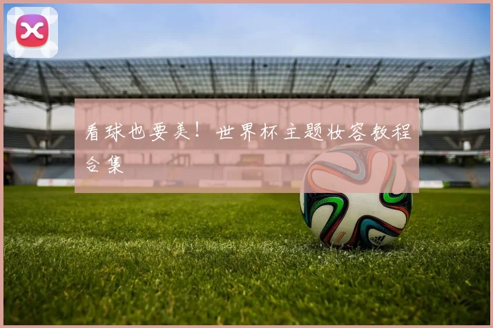 看球也要美!世界杯主题妆容教程合集