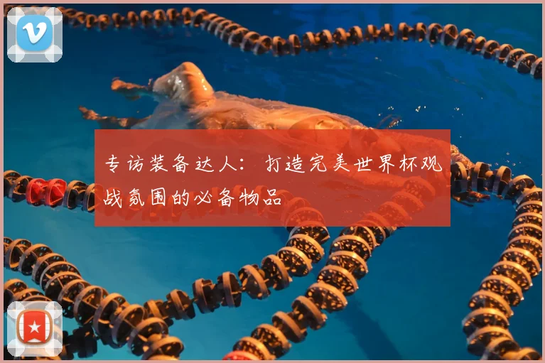 专访装备达人:打造完美世界杯观战氛围的必备物品