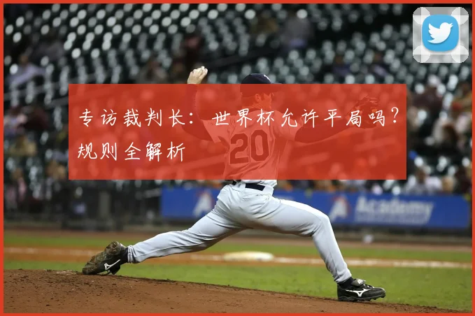 专访裁判长：世界杯允许平局吗？规则全解析