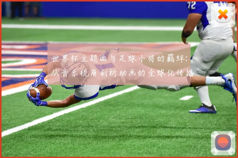 世界杯主题曲与足球小将的羁绊：从音乐视角剖析动画的全球化传播