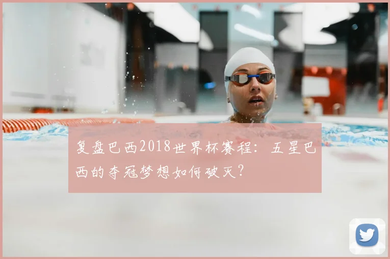 复盘巴西2018世界杯赛程:五星巴西的夺冠梦想如何破灭?
