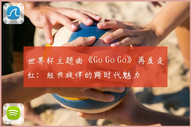 世界杯主题曲《Go Go Go》再度走红：经典旋律的跨时代魅力