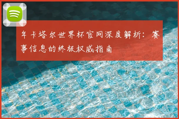 年卡塔尔世界杯官网深度解析：赛事信息的终极权威指南