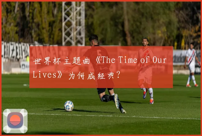 世界杯主题曲《The Time of Our Lives》为何成经典？