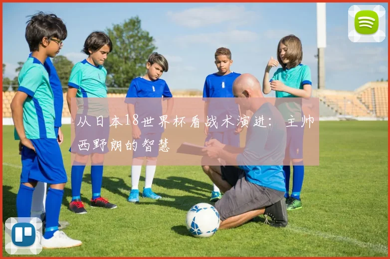 从日本18世界杯看战术演进：主帅西野朗的智慧