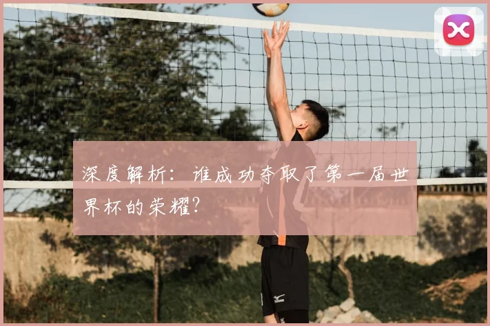 深度解析：谁成功夺取了第一届世界杯的荣耀？