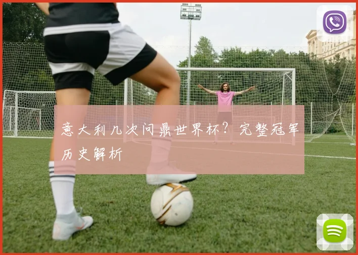 意大利几次问鼎世界杯？完整冠军历史解析