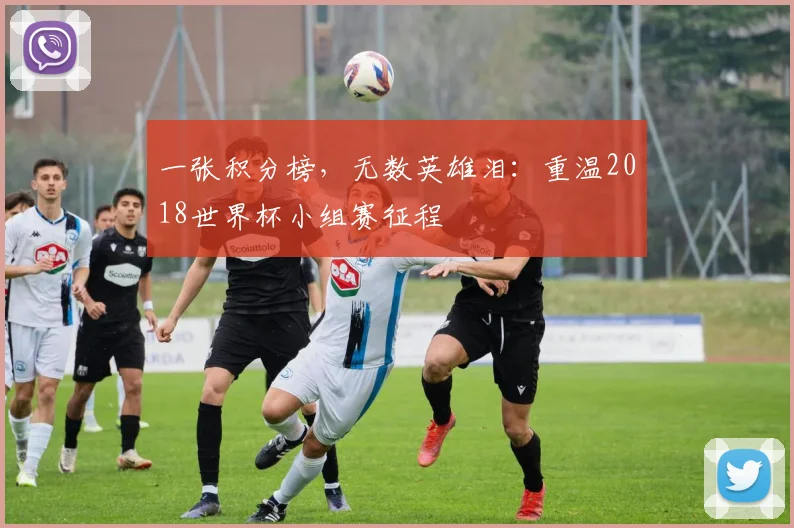 一张积分榜，无数英雄泪：重温2018世界杯小组赛征程