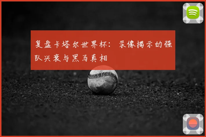 复盘卡塔尔世界杯:录像揭示的强队兴衰与黑马真相