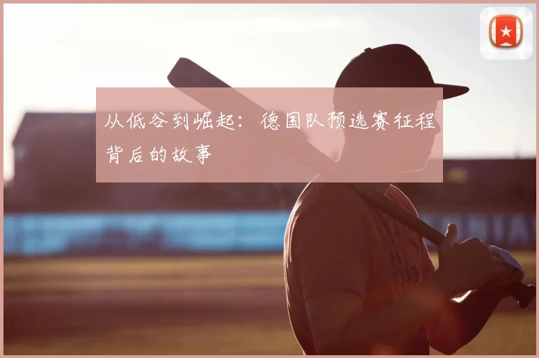 从低谷到崛起:德国队预选赛征程背后的故事