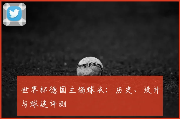 世界杯德国主场球衣:历史、设计与球迷评测