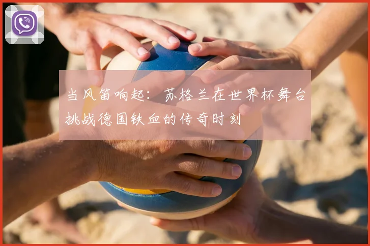 当风笛响起:苏格兰在世界杯舞台挑战德国铁血的传奇时刻