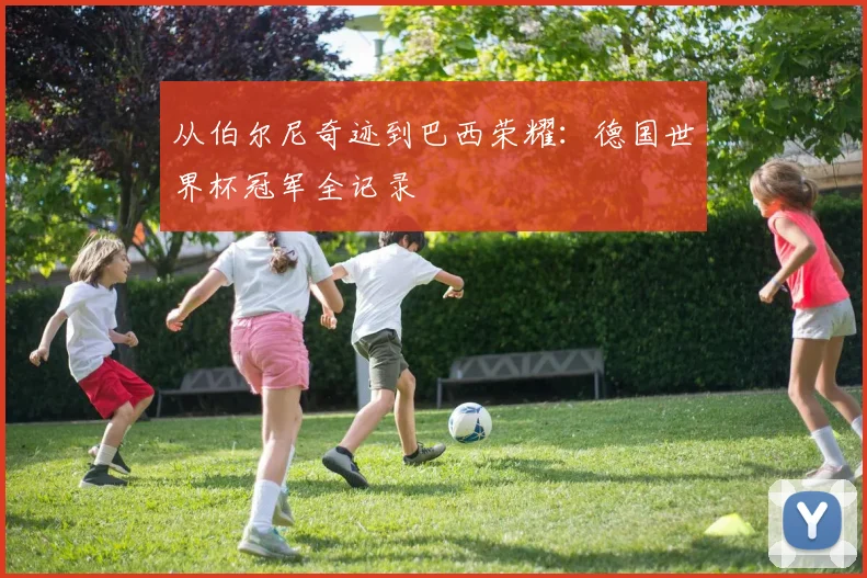 从伯尔尼奇迹到巴西荣耀:德国世界杯冠军全记录