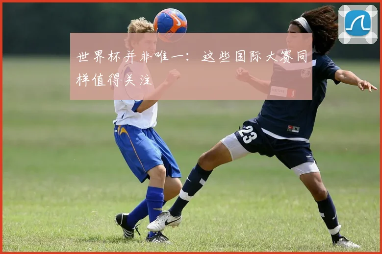世界杯并非唯一：这些国际大赛同样值得关注