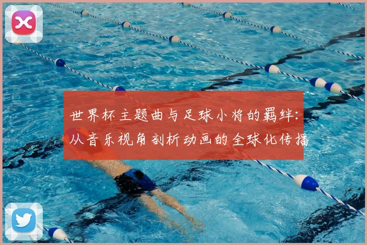 世界杯主题曲与足球小将的羁绊：从音乐视角剖析动画的全球化传播
