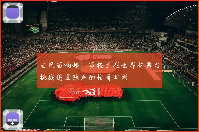 当风笛响起:苏格兰在世界杯舞台挑战德国铁血的传奇时刻