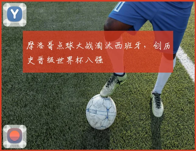 摩洛哥点球大战淘汰西班牙，创历史晋级世界杯八强