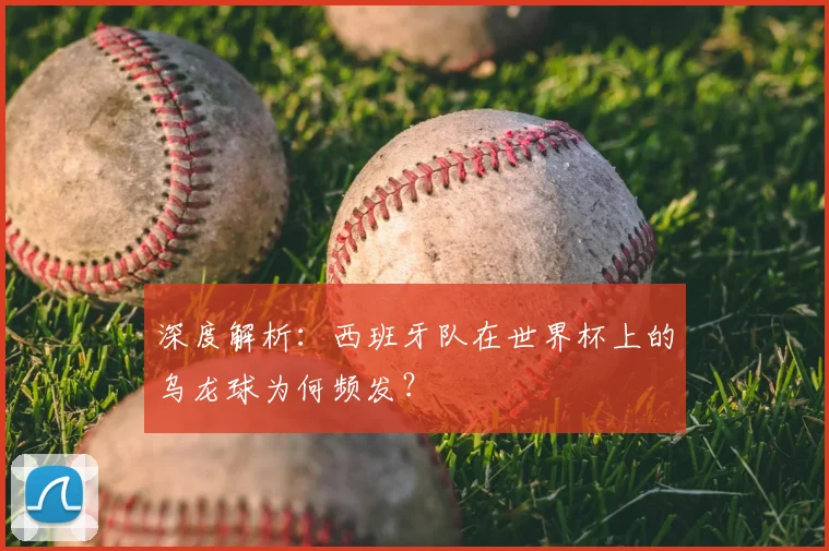 深度解析:西班牙队在世界杯上的乌龙球为何频发?