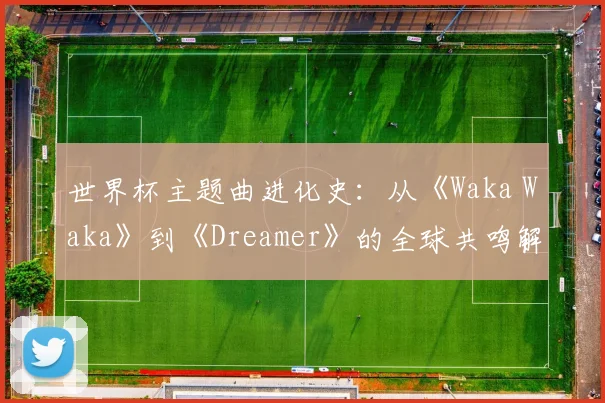 世界杯主题曲进化史：从《Waka Waka》到《Dreamer》的全球共鸣解码