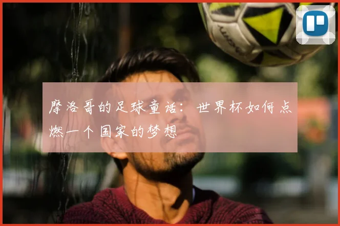 摩洛哥的足球童话:世界杯如何点燃一个国家的梦想
