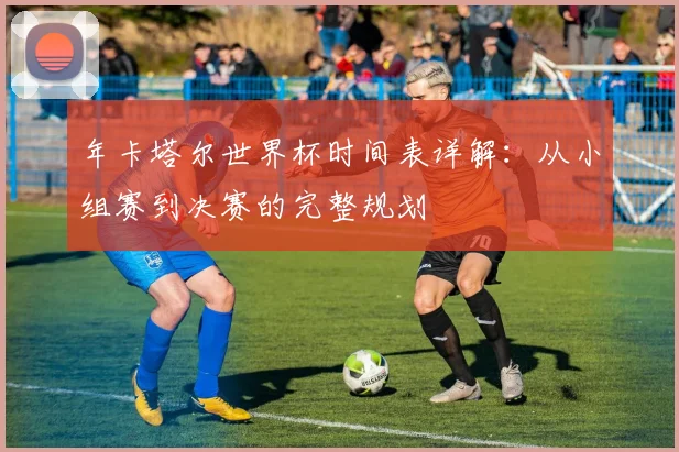 年卡塔尔世界杯时间表详解：从小组赛到决赛的完整规划