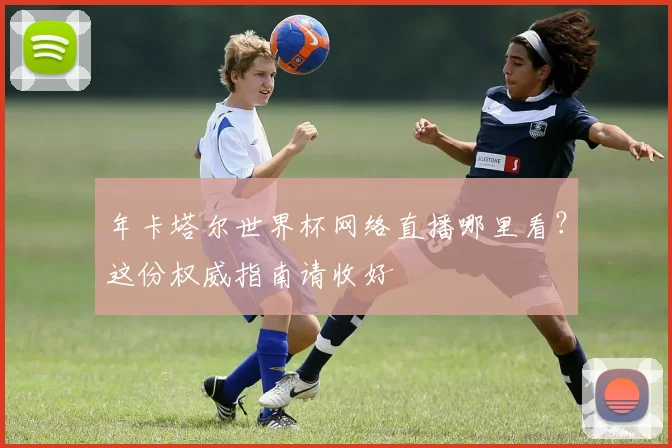 年卡塔尔世界杯网络直播哪里看？这份权威指南请收好