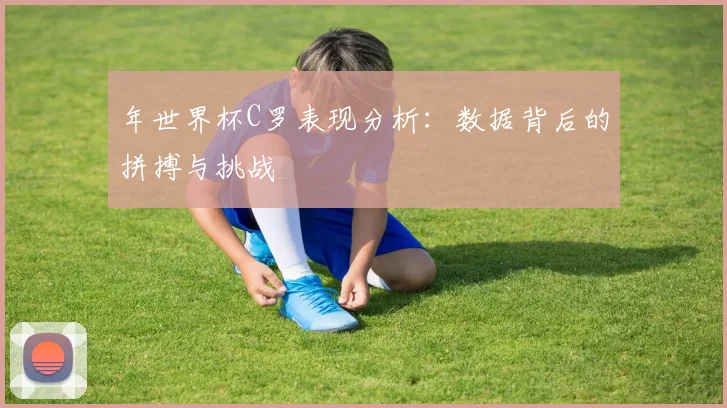 年世界杯C罗表现分析：数据背后的拼搏与挑战